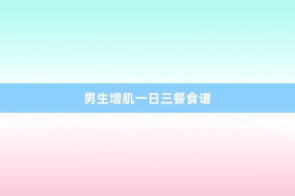 男生增肌一日三餐食谱